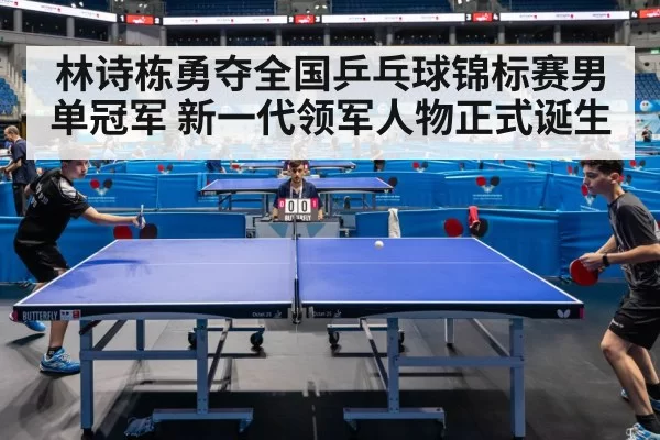 林诗栋勇夺全国乒乓球锦标赛男单冠军 新一代领军人物正式诞生