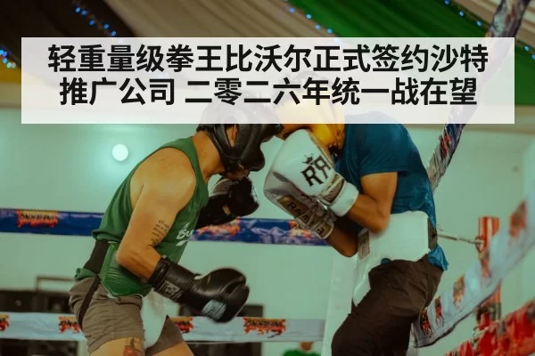 轻重量级拳王比沃尔正式签约沙特推广公司 二零二六年统一战在望