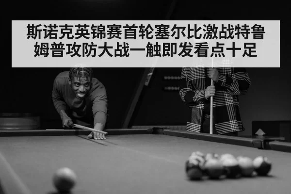 斯诺克英锦赛首轮塞尔比激战特鲁姆普攻防大战一触即发看点十足