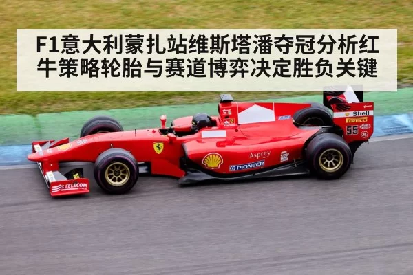 F1意大利蒙扎站维斯塔潘夺冠分析红牛策略轮胎与赛道博弈决定胜负关键