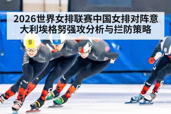 2026世界女排联赛中国女排对阵意大利埃格努强攻分析与拦防策略