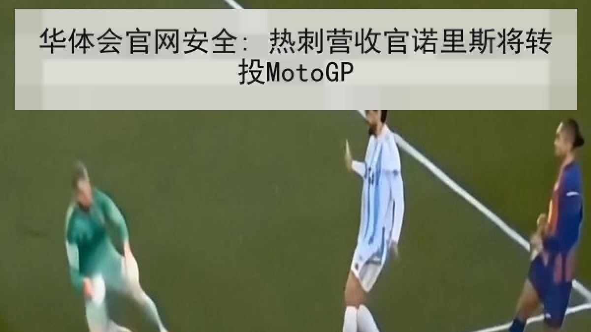华体会官网安全: 热刺营收官诺里斯将转投MotoGP 华体会官网安全: 热刺营收官诺里斯将转投MotoGP