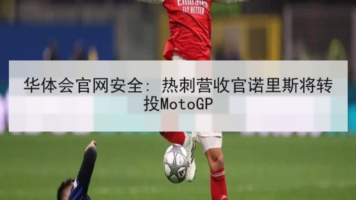 华体会官网安全: 热刺营收官诺里斯将转投MotoGP 华体会官网安全: 热刺营收官诺里斯将转投MotoGP